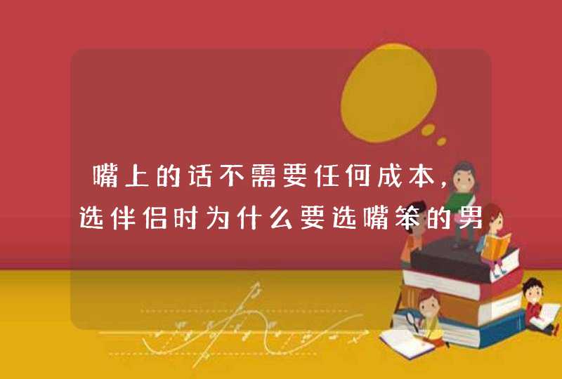 嘴上的话不需要任何成本，选伴侣时为什么要选嘴笨的男人？,第1张