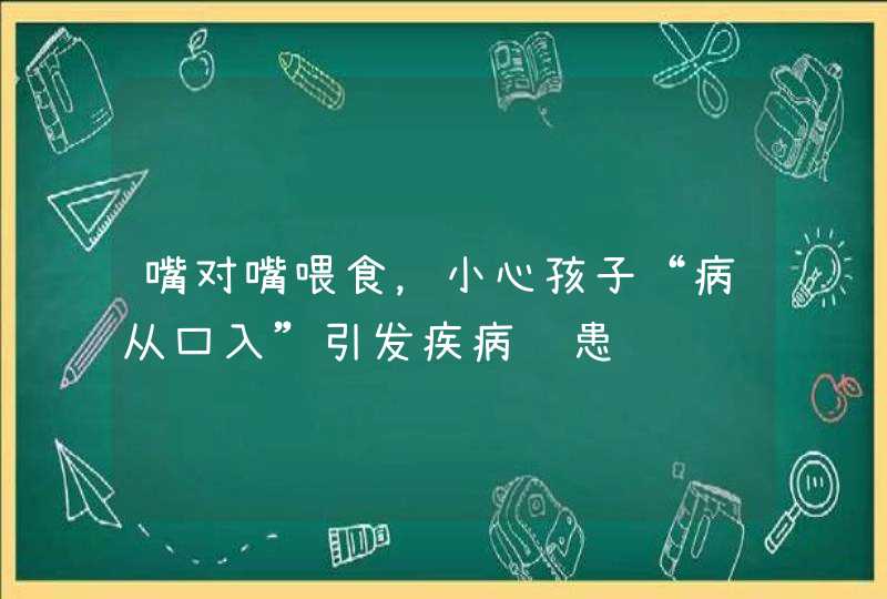 嘴对嘴喂食，小心孩子“病从口入”引发疾病隐患,第1张