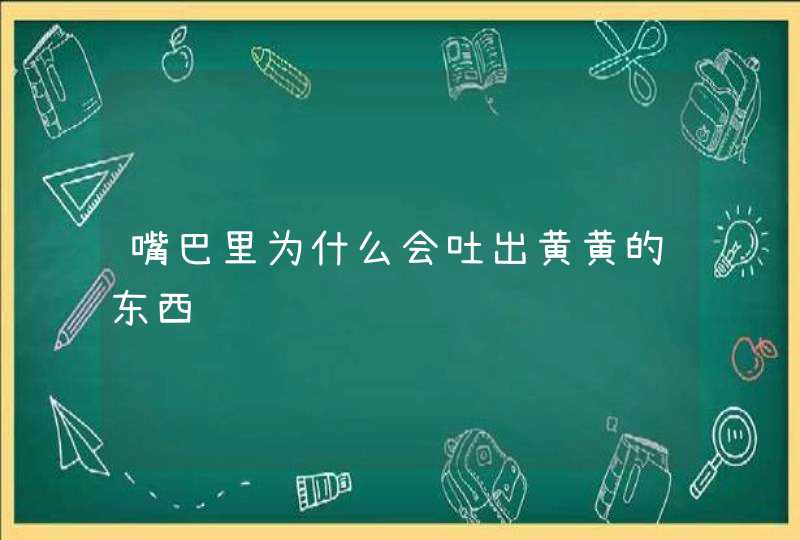 嘴巴里为什么会吐出黄黄的东西,第1张