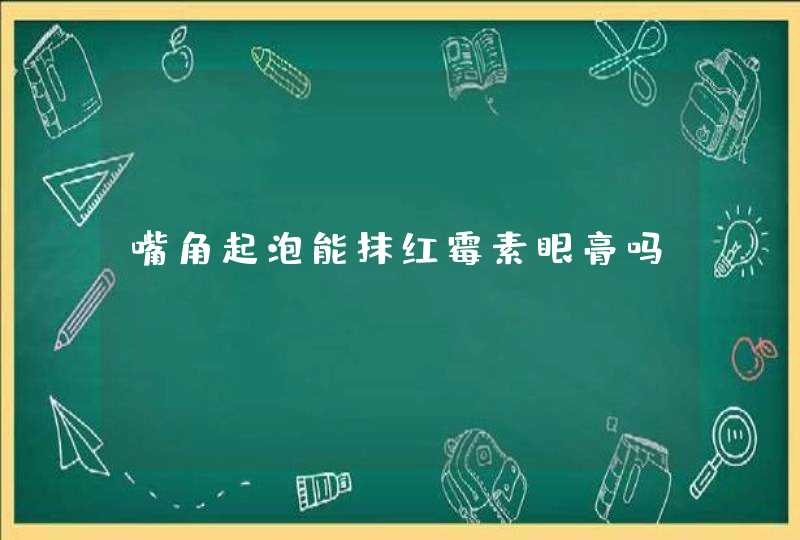 嘴角起泡能抹红霉素眼膏吗,第1张