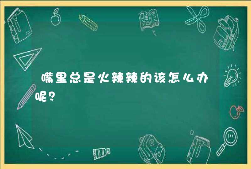 嘴里总是火辣辣的该怎么办呢？,第1张