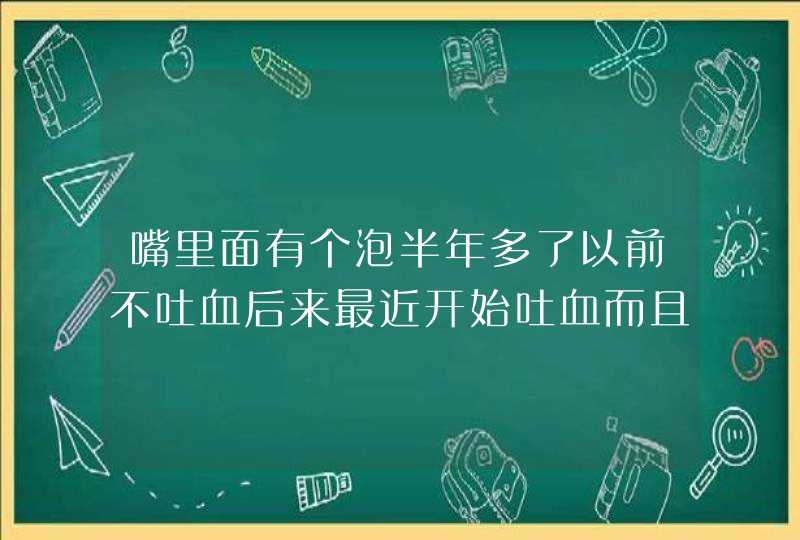 嘴里面有个泡半年多了以前不吐血后来最近开始吐血而且还有脓吐的血特别多我是不是的了什么口腔癌啊急！！,第1张