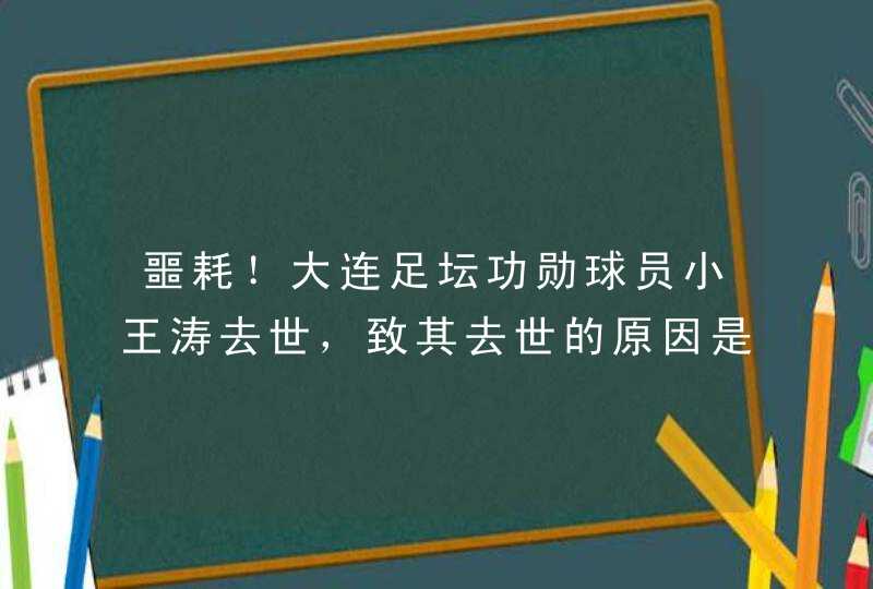 噩耗！大连足坛功勋球员小王涛去世，致其去世的原因是什么？,第1张