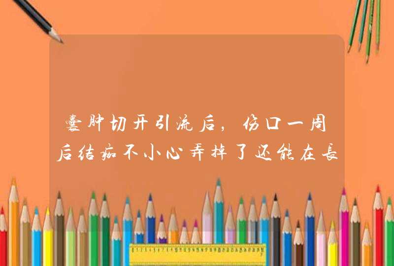 囊肿切开引流后，伤口一周后结痂不小心弄掉了还能在长出来吗？,第1张