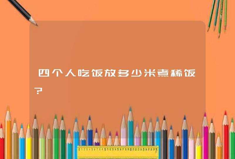 四个人吃饭放多少米煮稀饭？,第1张