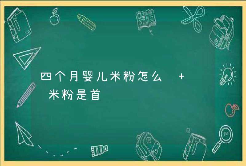 四个月婴儿米粉怎么选 补铁米粉是首选,第1张