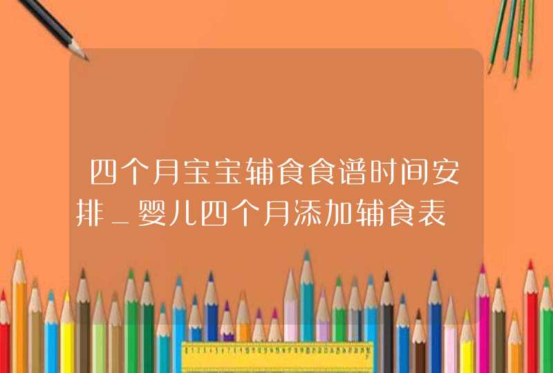 四个月宝宝辅食食谱时间安排_婴儿四个月添加辅食表,第1张