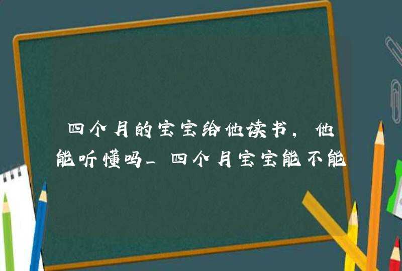 四个月的宝宝给他读书,他能听懂吗_四个月宝宝能不能看书,第1张