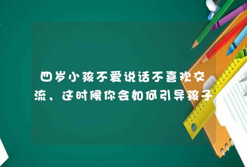 四岁小孩不爱说话不喜欢交流，这时候你会如何引导孩子？,第1张