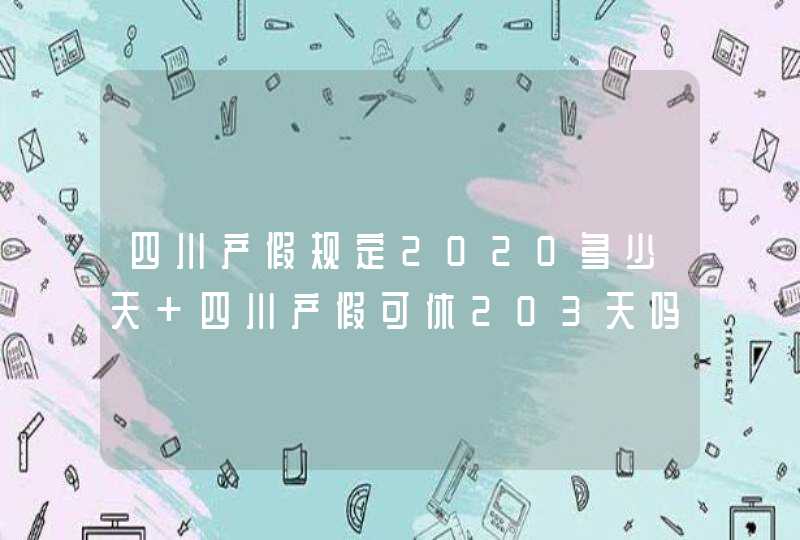 四川产假规定2020多少天 四川产假可休203天吗,第1张