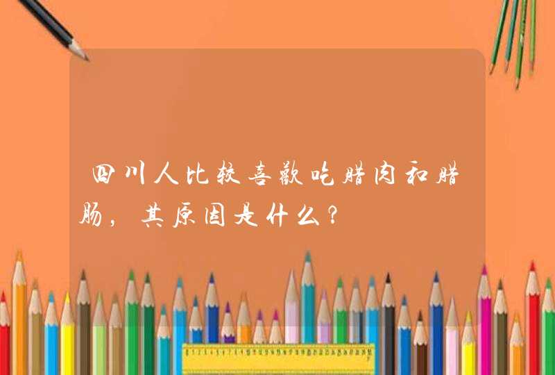 四川人比较喜欢吃腊肉和腊肠，其原因是什么？,第1张