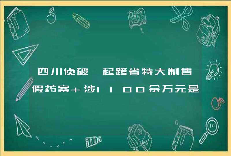 四川侦破一起跨省特大制售假药案 涉1100余万元是怎么回事？,第1张