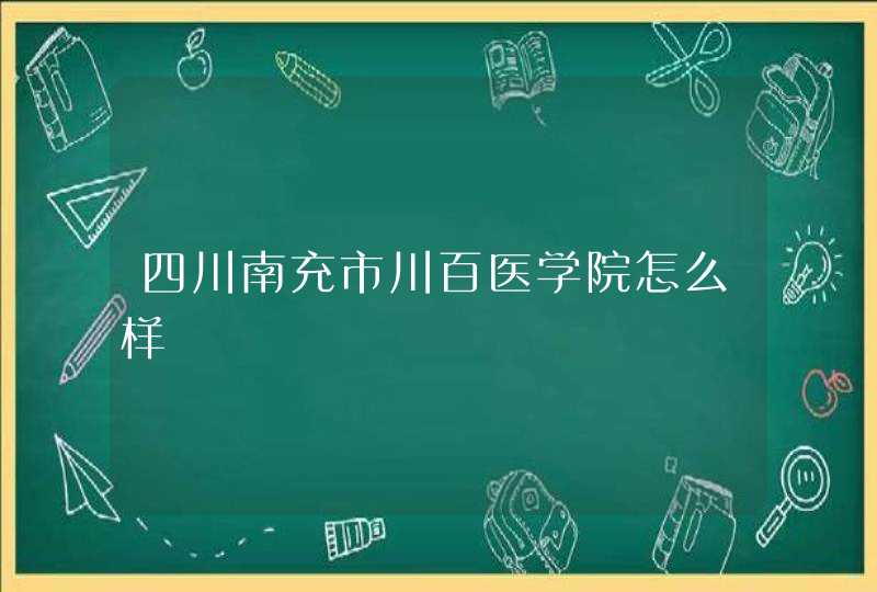 四川南充市川百医学院怎么样,第1张