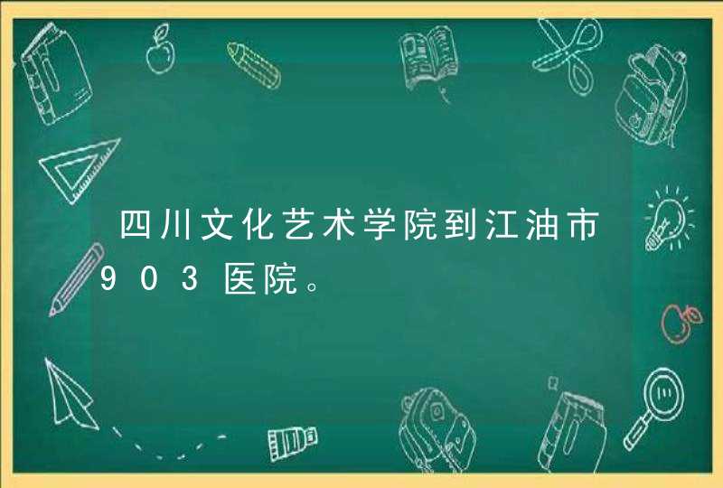 四川文化艺术学院到江油市903医院。,第1张