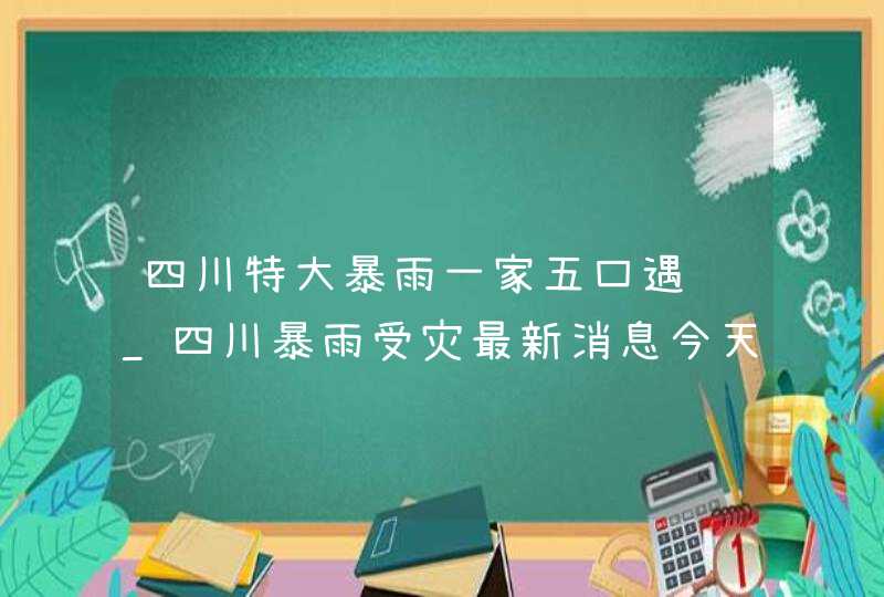 四川特大暴雨一家五口遇难_四川暴雨受灾最新消息今天,第1张