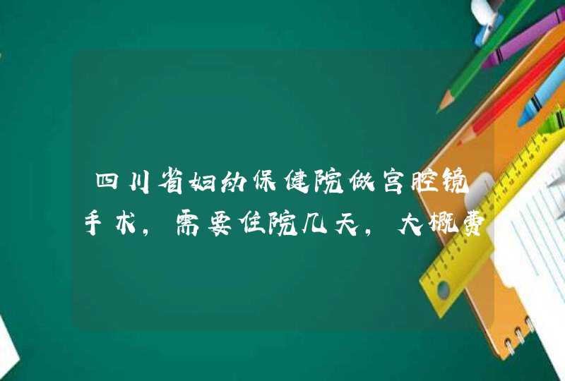 四川省妇幼保健院做宫腔镜手术，需要住院几天，大概费用多少，因为内膜息肉做手术？,第1张