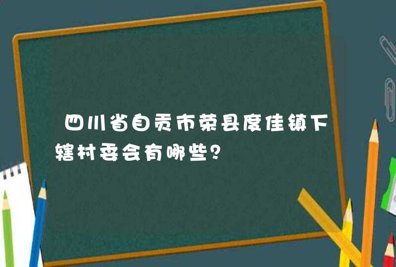 四川省自贡市荣县度佳镇下辖村委会有哪些？,第1张