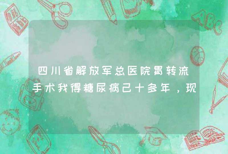 四川省解放军总医院胃转流手术我得糖尿病己十多年，现在早上打针十二个单位一，晚饭前十二个单位，现己五,第1张