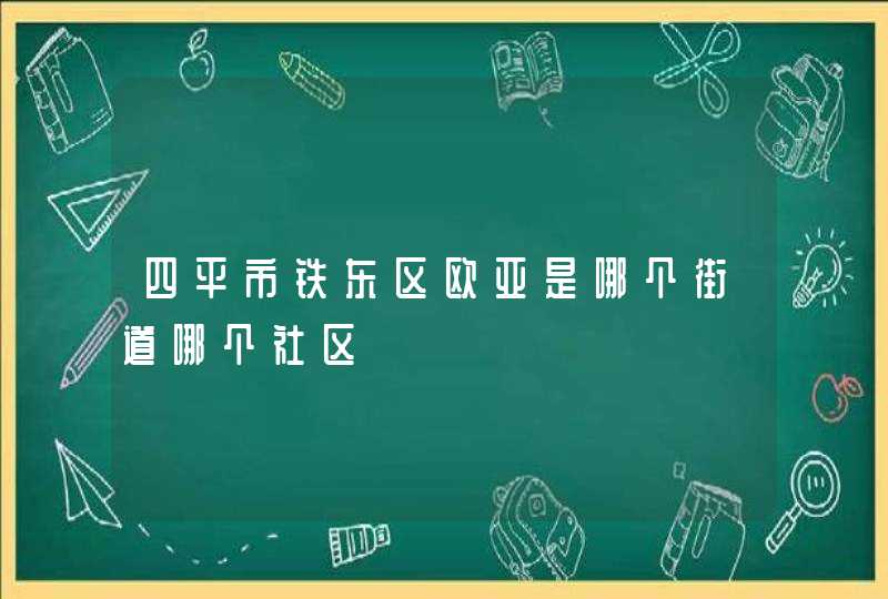 四平市铁东区欧亚是哪个街道哪个社区,第1张