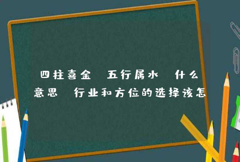 四柱喜金，五行属水，什么意思，行业和方位的选择该怎么注意,第1张