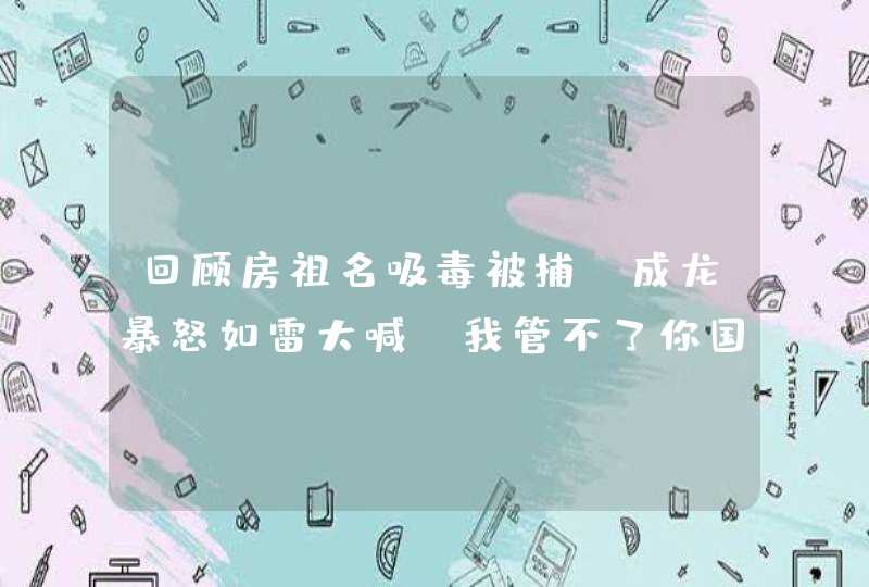 回顾房祖名吸毒被捕，成龙暴怒如雷大喊：我管不了你国家帮我管,第1张