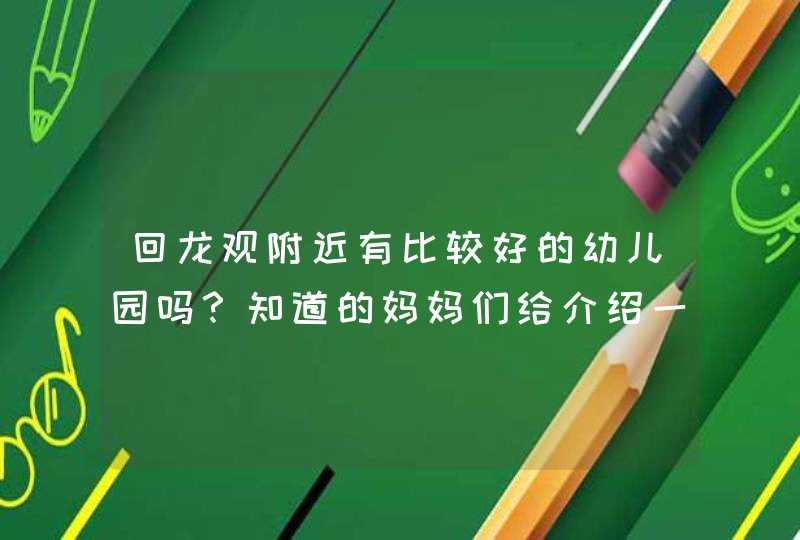 回龙观附近有比较好的幼儿园吗？知道的妈妈们给介绍一下。,第1张