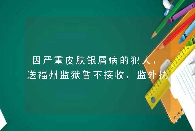 因严重皮肤银屑病的犯人，送福州监狱暂不接收，监外执行三年了，现在病情有点好转了，现在送监狱会接收吗,第1张