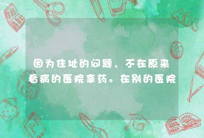 因为住址的问题，不在原来看病的医院拿药。在别的医院拿药。会要什么手续？会要病历吗？还是只交钱就行？,第1张