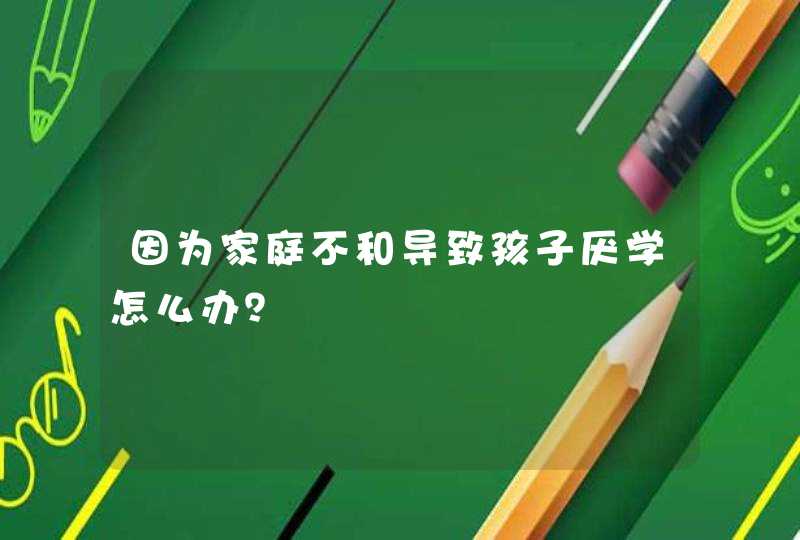 因为家庭不和导致孩子厌学怎么办？,第1张