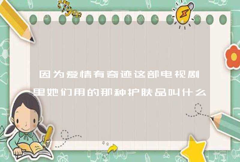 因为爱情有奇迹这部电视剧里她们用的那种护肤品叫什么有没有人知道啊好不好用,第1张