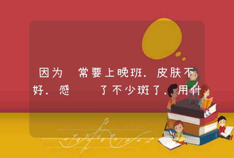 因为经常要上晚班.皮肤不好.感觉长了不少斑了.用什么化妆品才好,主要是面膜哪种好去斑的没有,第1张