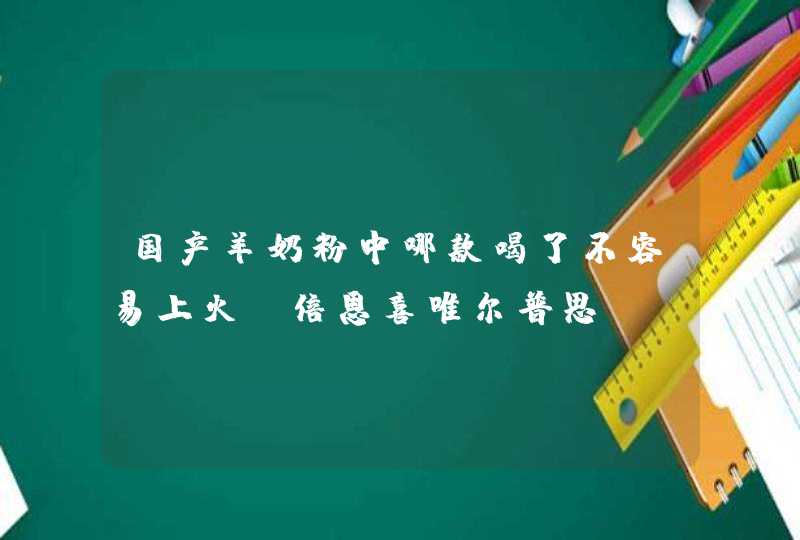 国产羊奶粉中哪款喝了不容易上火，倍恩喜唯尔普思vplus羊奶粉怎么样？,第1张