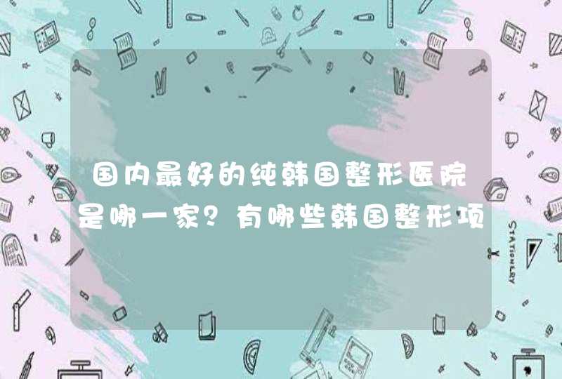 国内最好的纯韩国整形医院是哪一家？有哪些韩国整形项目？,第1张