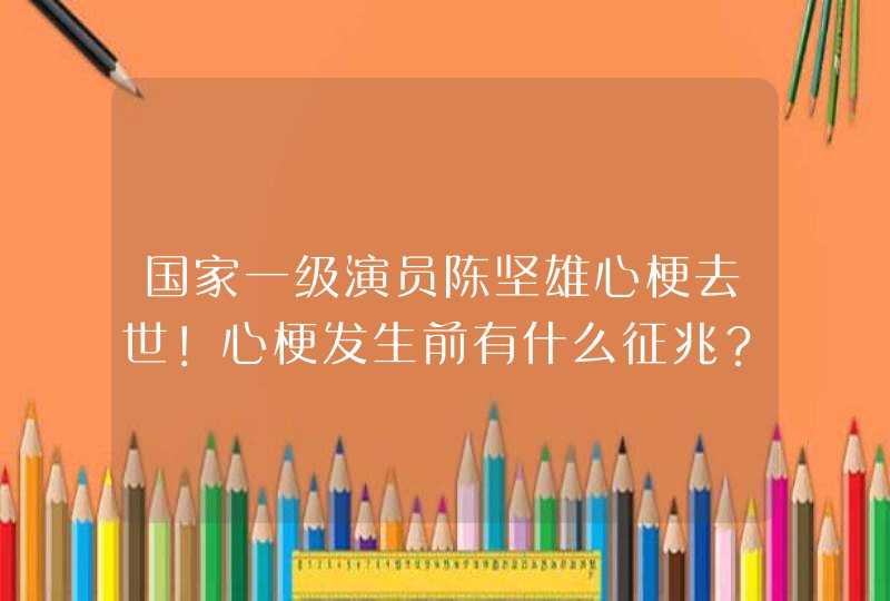 国家一级演员陈坚雄心梗去世！心梗发生前有什么征兆？,第1张