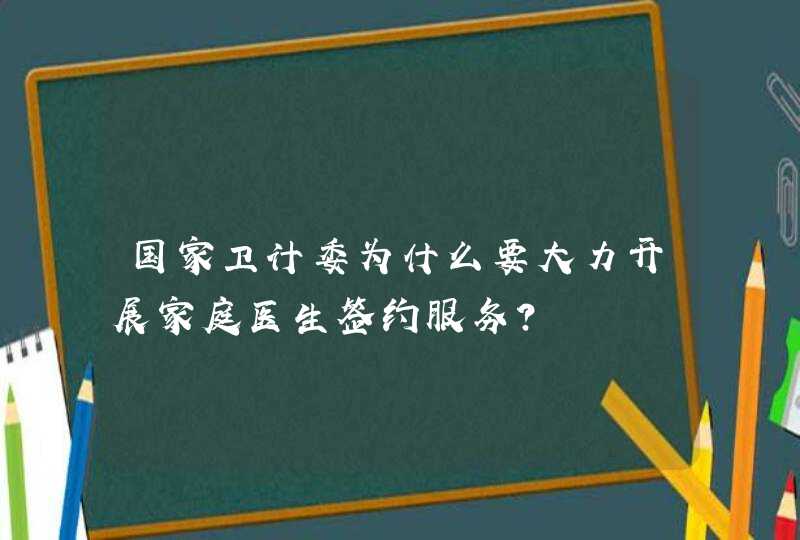 国家卫计委为什么要大力开展家庭医生签约服务？,第1张