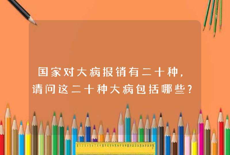 国家对大病报销有二十种，请问这二十种大病包括哪些？,第1张