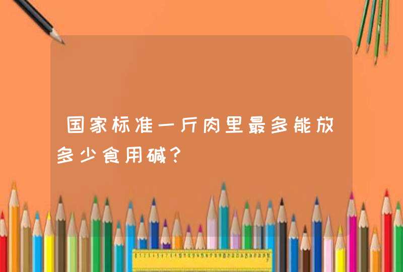 国家标准一斤肉里最多能放多少食用碱？,第1张