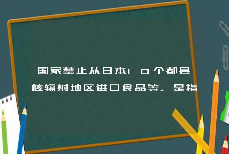 国家禁止从日本10个都县核辐射地区进口食品等。是指厂地，还是原产地,第1张