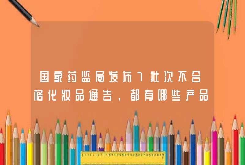 国家药监局发布7批次不合格化妆品通告，都有哪些产品,第1张