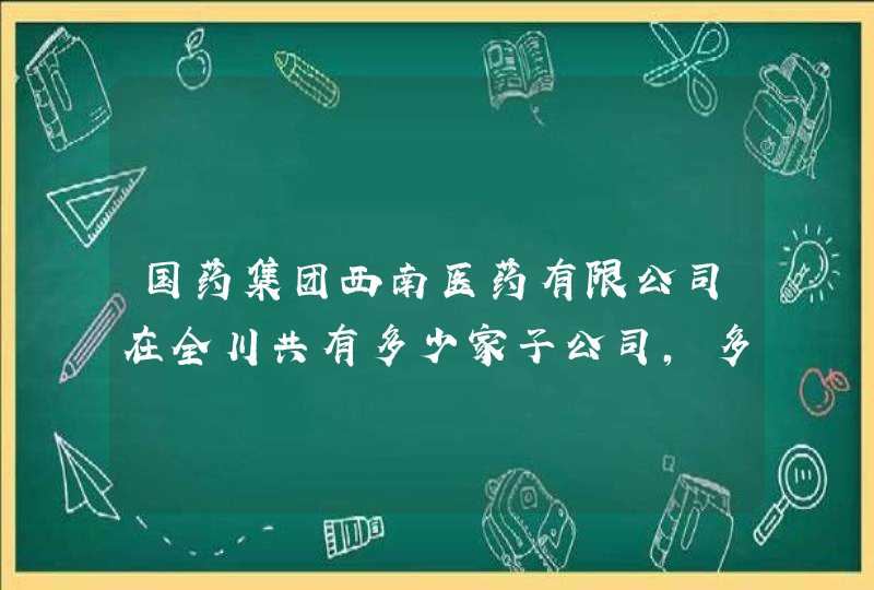 国药集团西南医药有限公司在全川共有多少家子公司,多少家专业药房,第1张