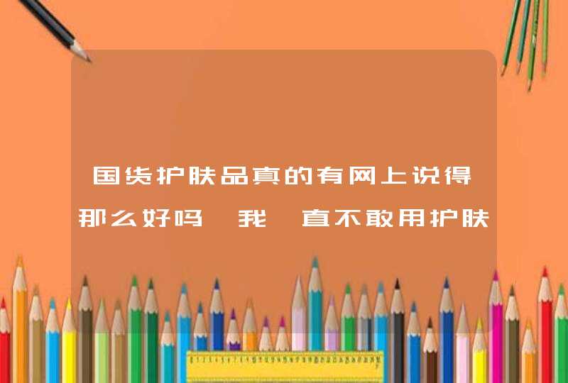 国货护肤品真的有网上说得那么好吗,我一直不敢用护肤品,因为我觉得里面都是化学成份,事实真的如此吗,第1张