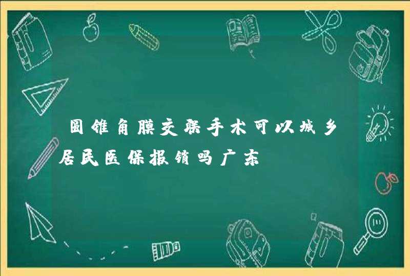 圆锥角膜交联手术可以城乡居民医保报销吗广东,第1张