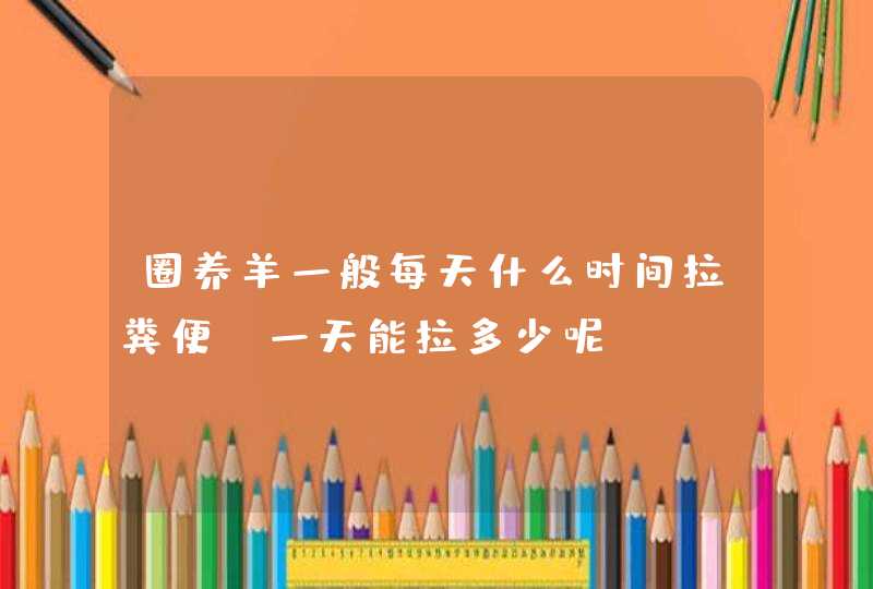 圈养羊一般每天什么时间拉粪便,一天能拉多少呢?,第1张