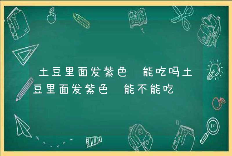 土豆里面发紫色还能吃吗土豆里面发紫色还能不能吃,第1张