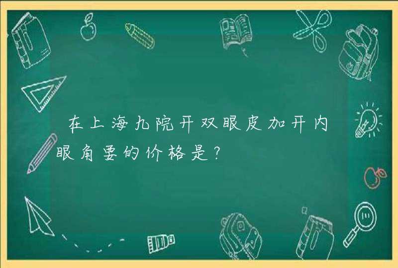 在上海九院开双眼皮加开内眼角要的价格是？,第1张