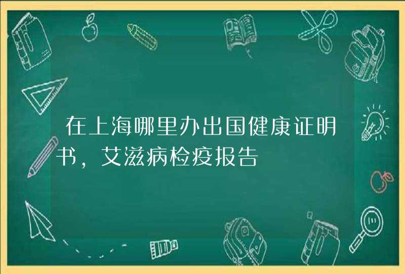 在上海哪里办出国健康证明书,艾滋病检疫报告,第1张