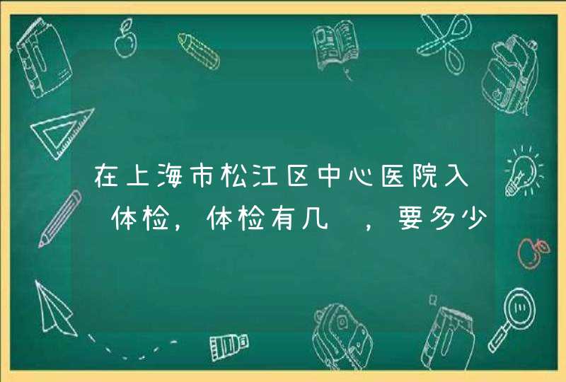 在上海市松江区中心医院入职体检，体检有几项，要多少钱？,第1张