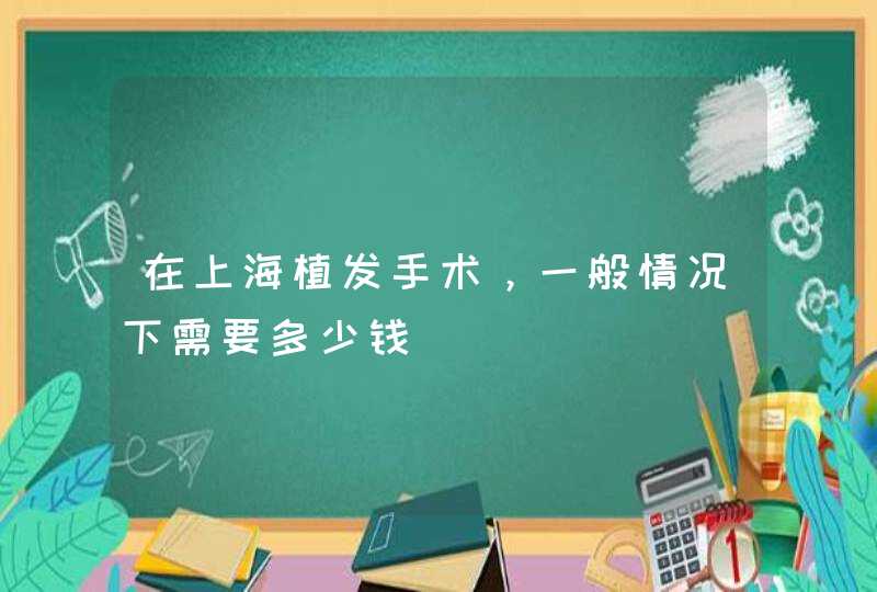 在上海植发手术，一般情况下需要多少钱,第1张