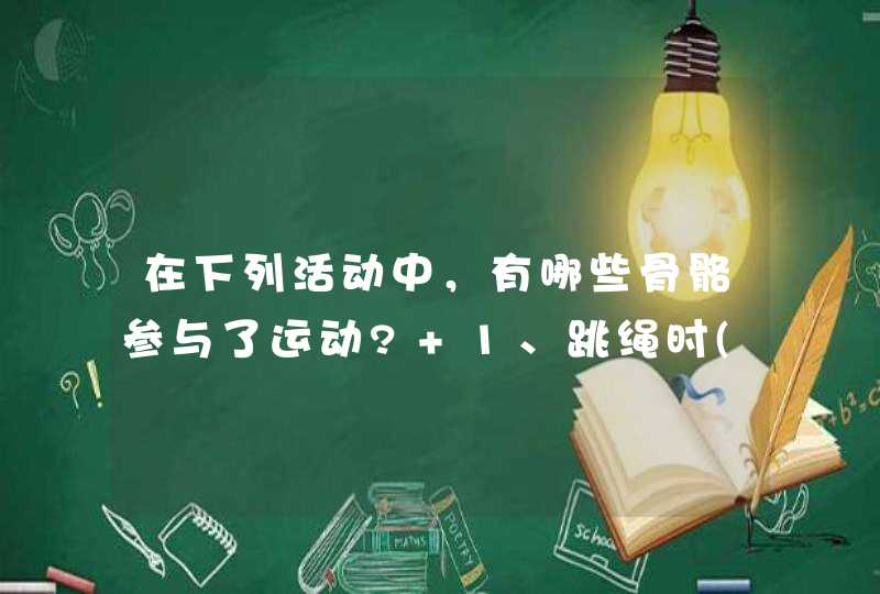 在下列活动中，有哪些骨骼参与了运动? 1、跳绳时( ) 2、吃饭时( ) 3、打乒乓球时,第1张