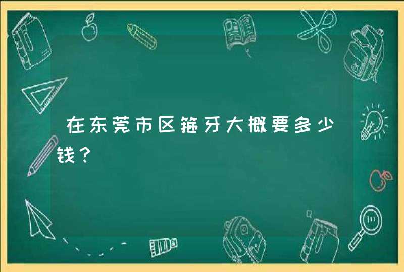 在东莞市区箍牙大概要多少钱？,第1张